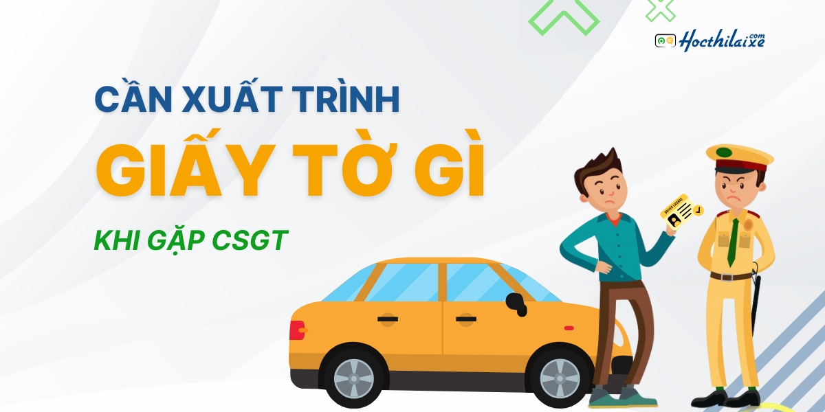 Tài xế cần xuất trình các loại giấy tờ gì khi gặp CSGT